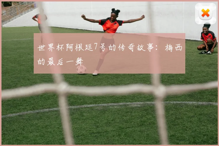 世界杯阿根廷7号的传奇故事：梅西的最后一舞