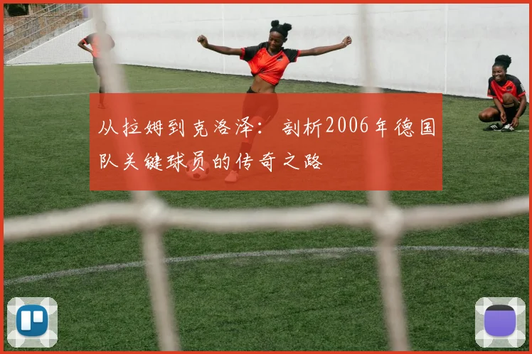 从拉姆到克洛泽：剖析2006年德国队关键球员的传奇之路