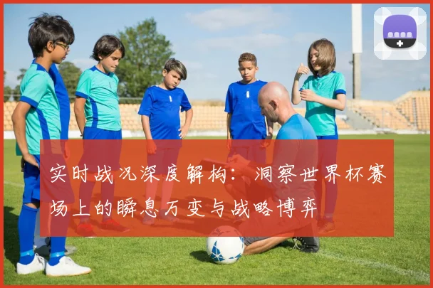 实时战况深度解构：洞察世界杯赛场上的瞬息万变与战略博弈