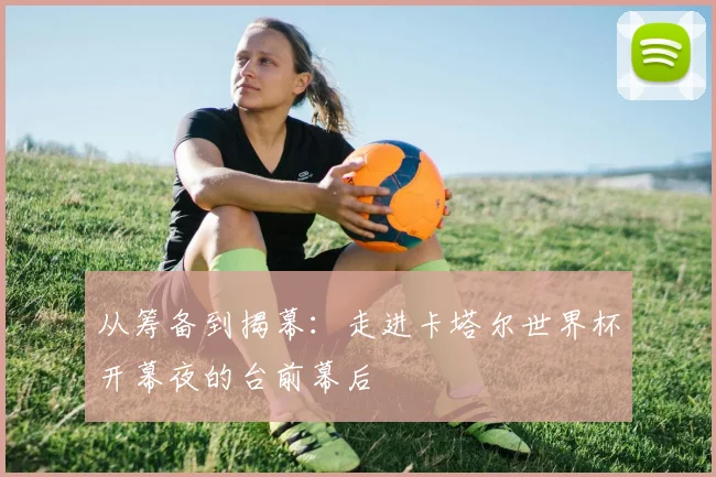 从筹备到揭幕：走进卡塔尔世界杯开幕夜的台前幕后